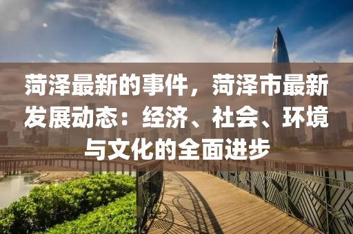菏澤最新的事件，菏澤市最新發(fā)展動(dòng)態(tài)：經(jīng)濟(jì)、社會(huì)、環(huán)境與文化的全面進(jìn)步