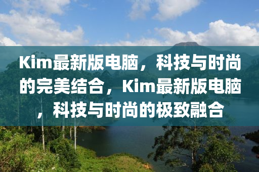 Kim最新版電腦，科技與時(shí)尚的完美結(jié)合，Kim最新版電腦，科技與時(shí)尚的極致融合