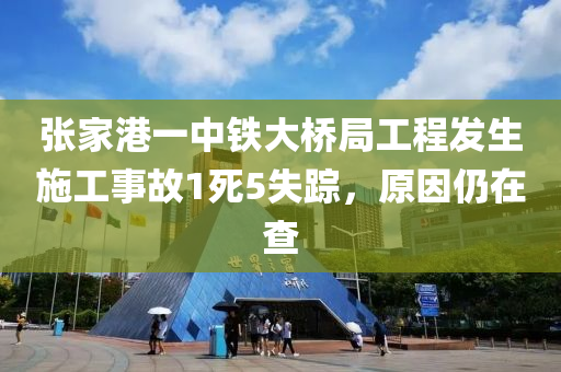 張家港一中鐵大橋局工程發(fā)生施工事故1死5失蹤，原因仍在查