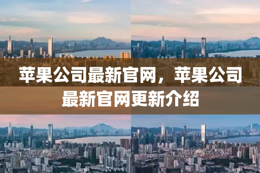 蘋(píng)果公司最新官網(wǎng)，蘋(píng)果公司最新官網(wǎng)更新介紹