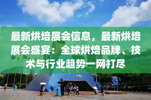 最新烘培展會(huì)信息，最新烘培展會(huì)盛宴：全球烘焙品牌、技術(shù)與行業(yè)趨勢(shì)一網(wǎng)打盡