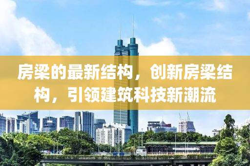 房梁的最新結(jié)構(gòu)，創(chuàng)新房梁結(jié)構(gòu)，引領(lǐng)建筑科技新潮流