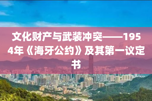 文化財(cái)產(chǎn)與武裝沖突——1954年《海牙公約》及其第一議定書