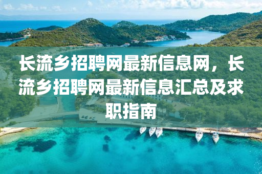 長流鄉(xiāng)招聘網(wǎng)最新信息網(wǎng)，長流鄉(xiāng)招聘網(wǎng)最新信息匯總及求職指南