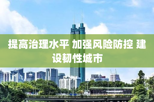 提高治理水平 加強風(fēng)險防控 建設(shè)韌性城市