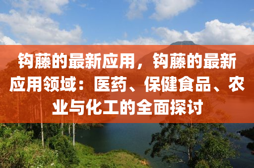 鉤藤的最新應(yīng)用，鉤藤的最新應(yīng)用領(lǐng)域：醫(yī)藥、保健食品、農(nóng)業(yè)與化工的全面探討