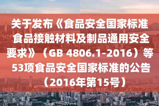 關(guān)于發(fā)布《食品安全國家標(biāo)準(zhǔn) 食品接觸材料及制品通用安全要求》（GB 4806.1-2016）等 53項(xiàng)食品安全國家標(biāo)準(zhǔn)的公告（2016年第15號(hào)）