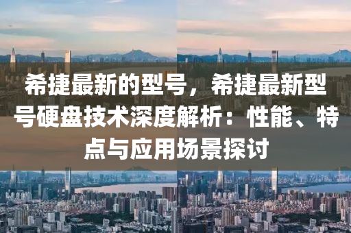 希捷最新的型號，希捷最新型號硬盤技術(shù)深度解析：性能、特點與應用場景探討