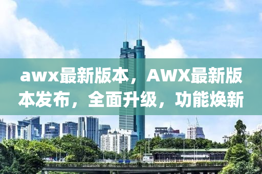 awx最新版本，AWX最新版本發(fā)布，全面升級(jí)，功能煥新