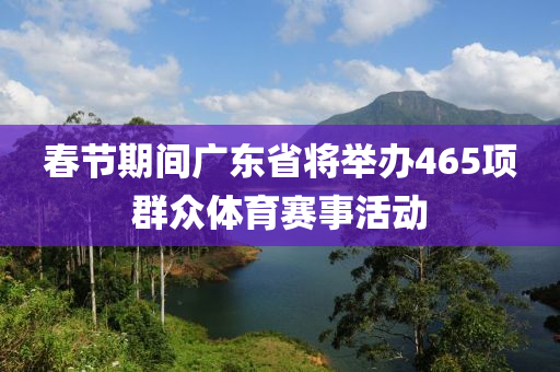 春節(jié)期間廣東省將舉辦465項群眾體育賽事活動
