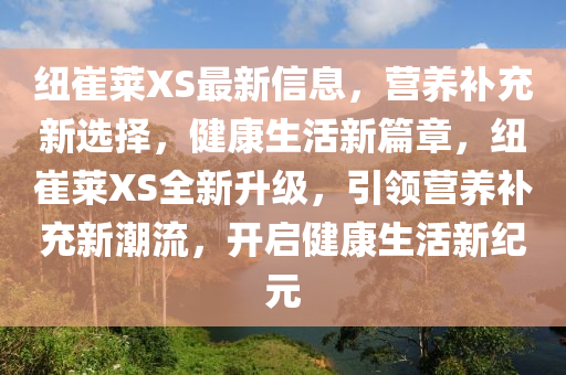 紐崔萊XS最新信息，營養(yǎng)補(bǔ)充新選擇，健康生活新篇章，紐崔萊XS全新升級，引領(lǐng)營養(yǎng)補(bǔ)充新潮流，開啟健康生活新紀(jì)元