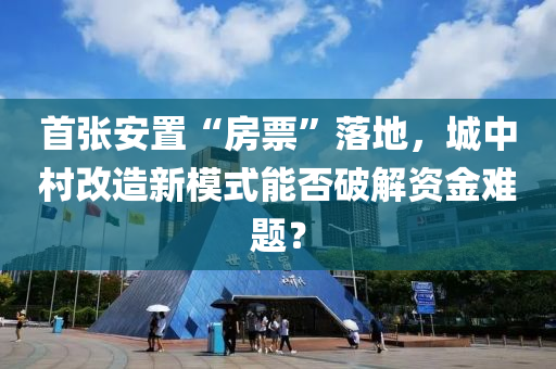 首張安置“房票”落地，城中村改造新模式能否破解資金難題？
