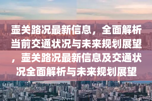 壺關(guān)路況最新信息，全面解析當(dāng)前交通狀況與未來規(guī)劃展望，壺關(guān)路況最新信息及交通狀況全面解析與未來規(guī)劃展望
