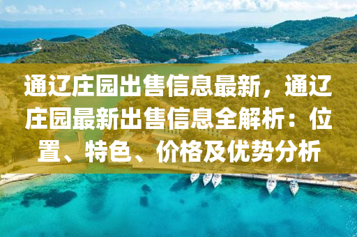 通遼莊園出售信息最新，通遼莊園最新出售信息全解析：位置、特色、價格及優(yōu)勢分析