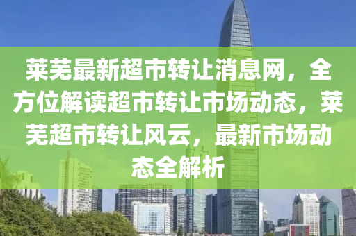 萊蕪最新超市轉(zhuǎn)讓消息網(wǎng)，全方位解讀超市轉(zhuǎn)讓市場動態(tài)，萊蕪超市轉(zhuǎn)讓風云，最新市場動態(tài)全解析