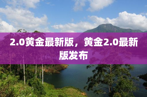 2.0黃金最新版，黃金2.0最新版發(fā)布