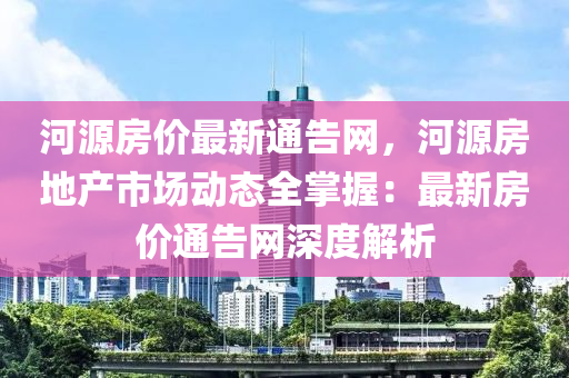 河源房價最新通告網(wǎng)，河源房地產(chǎn)市場動態(tài)全掌握：最新房價通告網(wǎng)深度解析