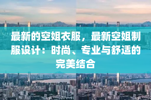 最新的空姐衣服，最新空姐制服設(shè)計：時尚、專業(yè)與舒適的完美結(jié)合