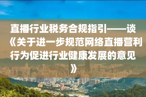 直播行業(yè)稅務(wù)合規(guī)指引——談《關(guān)于進一步規(guī)范網(wǎng)絡(luò)直播營利行為促進行業(yè)健康發(fā)展的意見》
