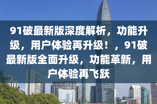 91破最新版深度解析，功能升級，用戶體驗(yàn)再升級！，91破最新版全面升級，功能革新，用戶體驗(yàn)再飛躍