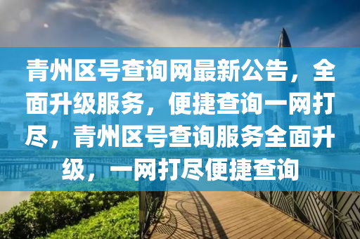 青州區(qū)號查詢網(wǎng)最新公告，全面升級服務(wù)，便捷查詢一網(wǎng)打盡，青州區(qū)號查詢服務(wù)全面升級，一網(wǎng)打盡便捷查詢