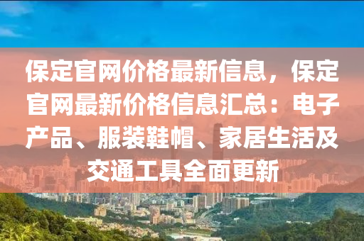 保定官網(wǎng)價(jià)格最新信息，保定官網(wǎng)最新價(jià)格信息匯總：電子產(chǎn)品、服裝鞋帽、家居生活及交通工具全面更新