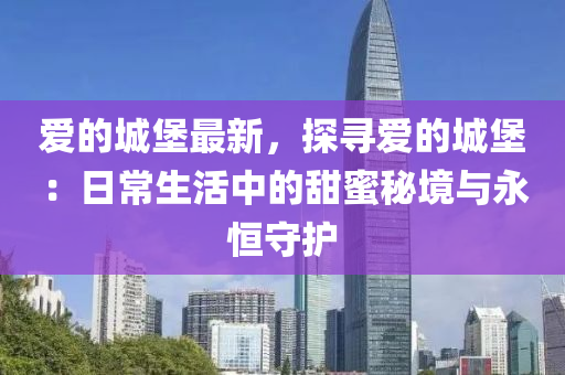 愛的城堡最新，探尋愛的城堡：日常生活中的甜蜜秘境與永恒守護(hù)