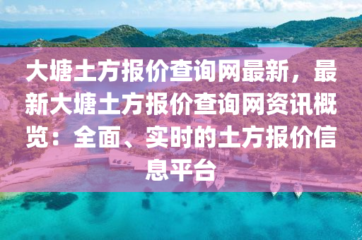 大塘土方報(bào)價(jià)查詢網(wǎng)最新，最新大塘土方報(bào)價(jià)查詢網(wǎng)資訊概覽：全面、實(shí)時(shí)的土方報(bào)價(jià)信息平臺(tái)