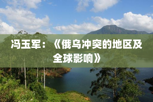 馮玉軍：《俄烏沖突的地區(qū)及全球影響》