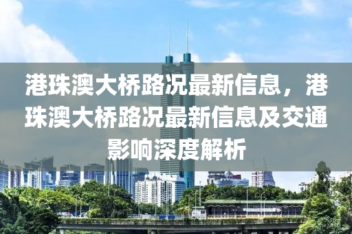 港珠澳大橋路況最新信息，港珠澳大橋路況最新信息及交通影響深度解析