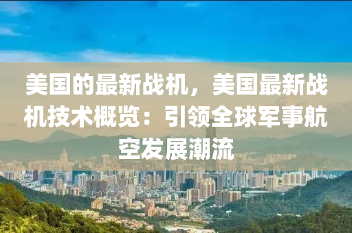 美國(guó)的最新戰(zhàn)機(jī)，美國(guó)最新戰(zhàn)機(jī)技術(shù)概覽：引領(lǐng)全球軍事航空發(fā)展潮流