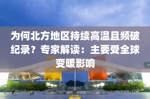為何北方地區(qū)持續(xù)高溫且頻破紀錄？專家解讀：主要受全球變暖影響