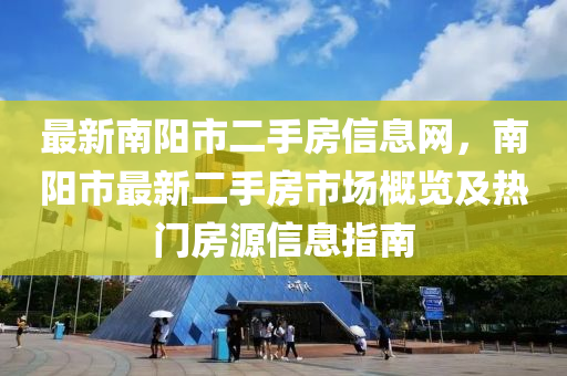最新南陽(yáng)市二手房信息網(wǎng)，南陽(yáng)市最新二手房市場(chǎng)概覽及熱門房源信息指南