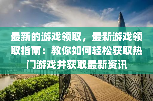最新的游戲領(lǐng)取，最新游戲領(lǐng)取指南：教你如何輕松獲取熱門游戲并獲取最新資訊