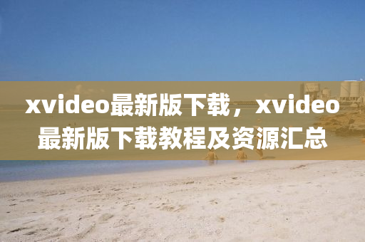 xvideo最新版下載，xvideo最新版下載教程及資源匯總