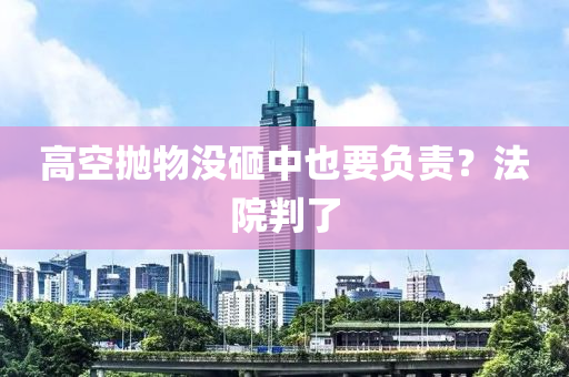 高空拋物沒砸中也要負(fù)責(zé)？法院判了