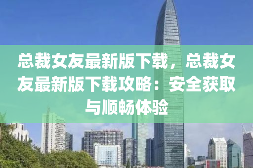總裁女友最新版下載，總裁女友最新版下載攻略：安全獲取與順暢體驗(yàn)