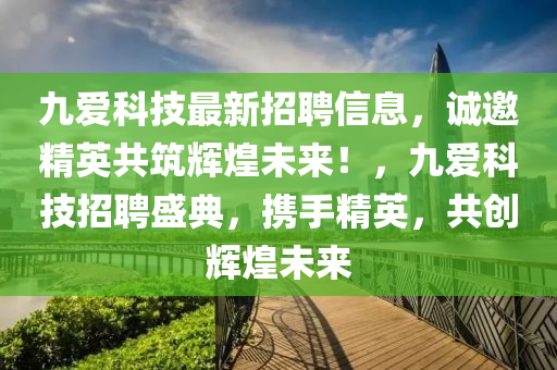 九愛科技最新招聘信息，誠邀精英共筑輝煌未來！，九愛科技招聘盛典，攜手精英，共創(chuàng)輝煌未來