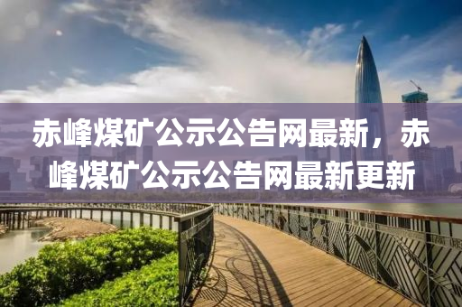 赤峰煤礦公示公告網(wǎng)最新，赤峰煤礦公示公告網(wǎng)最新更新