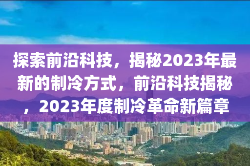 探索前沿科技，揭秘2023年最新的制冷方式，前沿科技揭秘，2023年度制冷革命新篇章