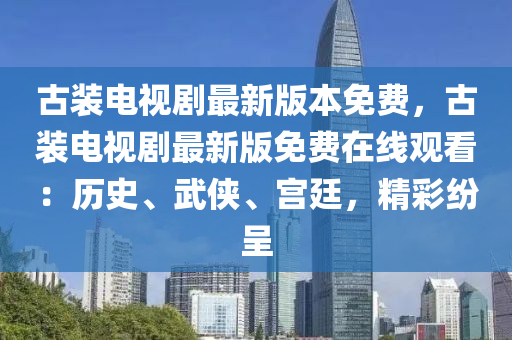 古裝電視劇最新版本免費，古裝電視劇最新版免費在線觀看：歷史、武俠、宮廷，精彩紛呈