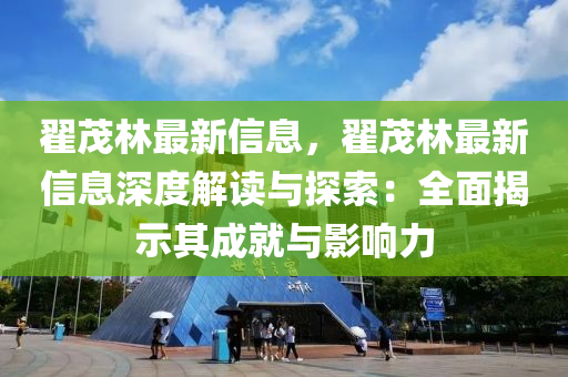 翟茂林最新信息，翟茂林最新信息深度解讀與探索：全面揭示其成就與影響力