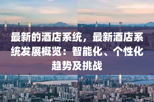 最新的酒店系統(tǒng)，最新酒店系統(tǒng)發(fā)展概覽：智能化、個性化趨勢及挑戰(zhàn)