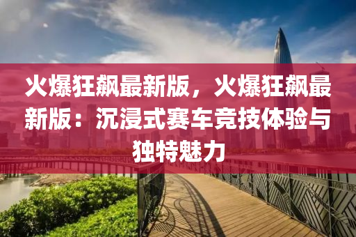 火爆狂飆最新版，火爆狂飆最新版：沉浸式賽車(chē)競(jìng)技體驗(yàn)與獨(dú)特魅力