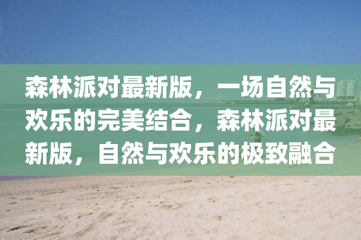森林派對最新版，一場自然與歡樂的完美結(jié)合，森林派對最新版，自然與歡樂的極致融合