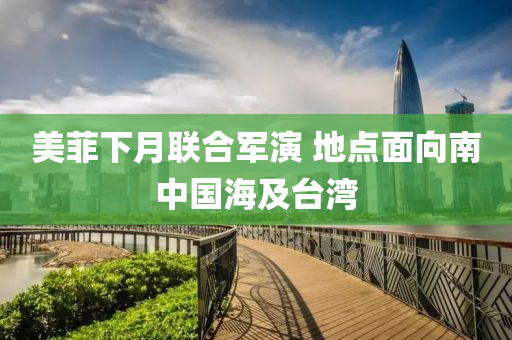 美菲下月聯(lián)合軍演 地點(diǎn)面向南中國(guó)海及臺(tái)灣