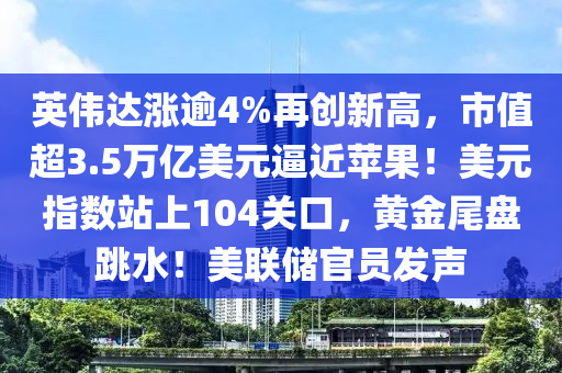英偉達(dá)漲逾4%再創(chuàng)新高，市值超3.5萬億美元逼近蘋果！美元指數(shù)站上104關(guān)口，黃金尾盤跳水！美聯(lián)儲官員發(fā)聲