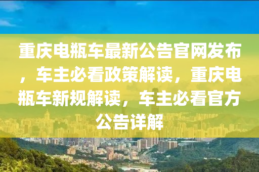 重慶電瓶車最新公告官網發(fā)布，車主必看政策解讀，重慶電瓶車新規(guī)解讀，車主必看官方公告詳解