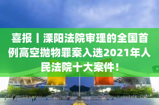 喜報丨溧陽法院審理的全國首例高空拋物罪案入選2021年人民法院十大案件！