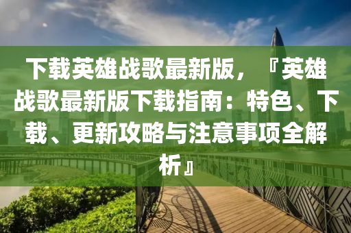 下載英雄戰(zhàn)歌最新版，『英雄戰(zhàn)歌最新版下載指南：特色、下載、更新攻略與注意事項全解析』